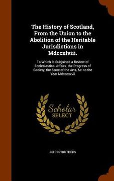 portada The History of Scotland, From the Union to the Abolition of the Heritable Jurisdictions in Mdccxlviii.: To Which Is Subjoined a Review of Ecclesiastic