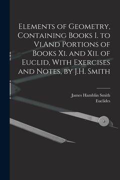 portada Elements of Geometry, Containing Books I. to Vi.And Portions of Books Xi. and Xii. of Euclid, With Exercises and Notes, by J.H. Smith (en Inglés)