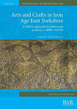 portada Arts and Crafts in Iron age East Yorkshire: A Holistic Approach to Pattern and Purpose, c. 400Bc-Ad100 (660) (British Archaeological Reports British Series) 