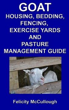 portada Goat Housing, Bedding, Fencing, Exercise Yards And Pasture Management Guide: Goat Knowledge (en Inglés)