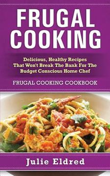 portada Frugal Cooking: Delicious, Healthy Recipes That Won't Break The Bank For The Budget Conscious Home Chef: Frugal Cooking Cookbook (en Inglés)