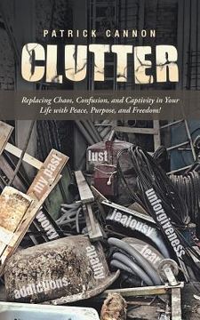portada Clutter: Replacing Chaos, Confusion, and Captivity in Your Life with Peace, Purpose, and Freedom! (en Inglés)