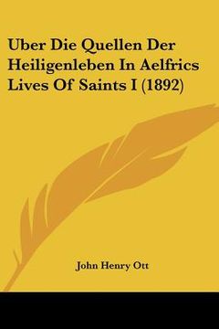 portada Uber Die Quellen Der Heiligenleben In Aelfrics Lives Of Saints I (1892) (en Alemán)