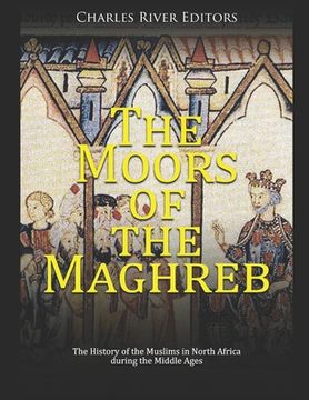 portada The Moors of the Maghreb: The History of the Muslims in North Africa during the Middle Ages