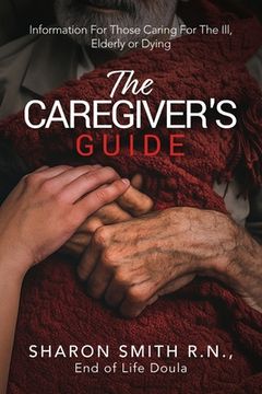 The Caregiver's Guide: Information For Those Caring For The Ill, Elderly or Dying (en Inglés)