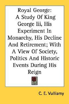 portada royal george: a study of king george iii, his experiment in monarchy, his decline and retirement; with a view of society, politics a (in English)