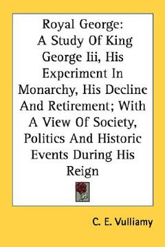 portada royal george: a study of king george iii, his experiment in monarchy, his decline and retirement; with a view of society, politics a (en Inglés)