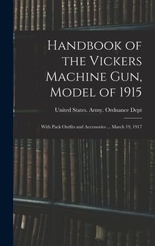 portada Handbook of the Vickers Machine Gun, Model of 1915: With Pack Outfits and Accessories ... March 19, 1917 (in English)