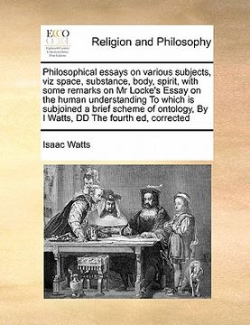 portada philosophical essays on various subjects, viz space, substance, body, spirit, with some remarks on mr locke's essay on the human understanding to whic (en Inglés)