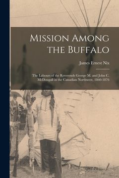 portada Mission Among the Buffalo: the Labours of the Reverends George M. and John C. McDougall in the Canadian Northwest, 1860-1876 (in English)