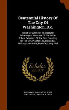 portada Centennial History Of The City Of Washington, D.c.: With Full Outline Of The Natural Advantages, Accounts Of The Indian Tribes, Selection Of The Site,