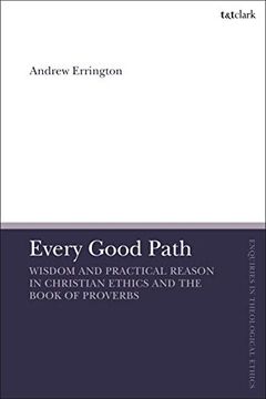 portada Every Good Path: Wisdom and Practical Reason in Christian Ethics and the Book of Proverbs (T&T Clark Enquiries in Theological Ethics) (en Inglés)
