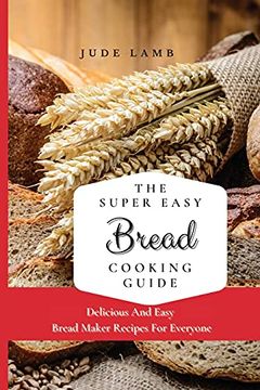 portada The Super Easy Bread Cooking Guide: Delicious and Easy Bread Maker Recipes for Everyone (en Inglés)