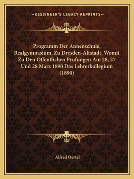 portada Programm Der Annenschule, Realgymnasium, Zu Dresden-Altstadt, Womit Zu Den Offentlichen Prufungen Am 28, 27 Und 28 Marz 1890 Das Lehrerkollegium (1890 (en Alemán)