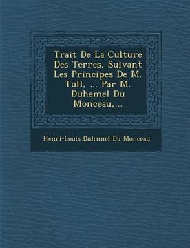 portada Trait de La Culture Des Terres, Suivant Les Principes de M. Tull, ... Par M. Duhamel Du Monceau, ... (en Francés)