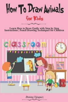 How to Draw Animals for Kids: Learn How to Draw Easily with Step by Step Instructions, Pencil Drawing Techniques for Children (en Inglés)