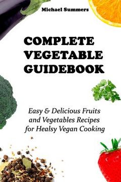 portada Complete Vegetable Guidebook: Easy & Delicious Fruits and Vegetables Recipes for Healsy Vegan Cooking (en Inglés)