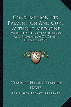 portada consumption, its prevention and cure without medicine: with chapters on sanitation and prevention of other diseases (1908) (en Inglés)