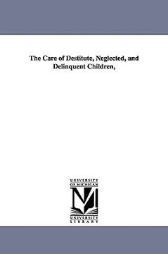 portada the care of destitute, neglected, and delinquent children, (en Inglés)