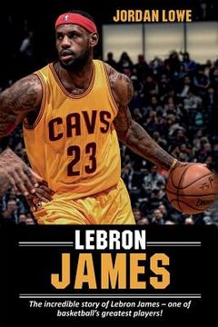 portada Lebron James: The Incredible Story of Lebron James - one of Basketball'S Greatest Players! (in English)