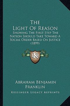 portada the light of reason: showing the first step the nation should take toward a social order based on justice (1899) (in English)