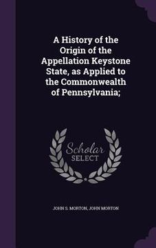 portada A History of the Origin of the Appellation Keystone State, as Applied to the Commonwealth of Pennsylvania; (in English)