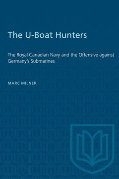 portada The U-Boat Hunters: The Royal Canadian Navy and the Offensive Against Germany's Submarines (en Inglés)