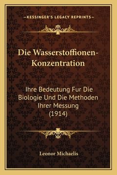 portada Die Wasserstoffionen-Konzentration: Ihre Bedeutung Fur Die Biologie Und Die Methoden Ihrer Messung (1914) (en Alemán)