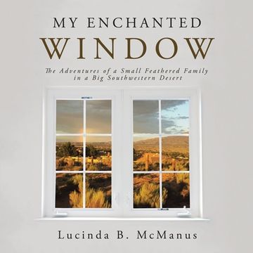 portada My Enchanted Window: The Adventures of a Small Feathered Family in a Big Southwestern Desert (en Inglés)