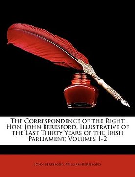 portada the correspondence of the right hon. john beresford, illustrative of the last thirty years of the irish parliament, volumes 1-2 (en Inglés)