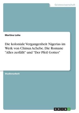 portada Die koloniale Vergangenheit Nigerias im Werk von Chinua Achebe. Die Romane Alles zerfällt und Der Pfeil Gottes (en Alemán)