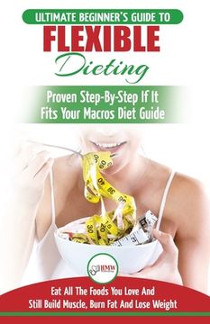 portada IIFYM & Flexible Dieting: The Ultimate Beginner's Flexible Calorie Counting Diet Guide To Eat All The Foods You Love, If It Fits Your Macros And (in English)