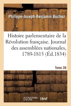 portada Histoire Parlementaire de la Révolution Française. Journal Des Assemblées Nationales, 1789-1815- T39: Narration Des Événements Précédée. Histoire de F (in French)