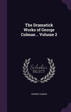 portada The Dramatick Works of George Colman .. Volume 2 (en Inglés)