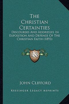 portada the christian certainties: discourses and addresses in exposition and defense of the christian faith (1893)