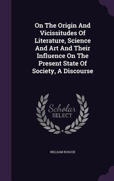 portada On The Origin And Vicissitudes Of Literature, Science And Art And Their Influence On The Present State Of Society, A Discourse