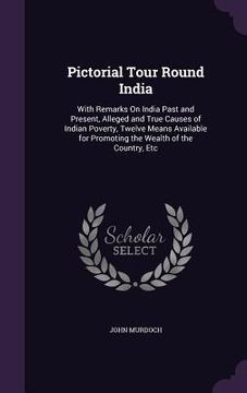 portada Pictorial Tour Round India: With Remarks On India Past and Present, Alleged and True Causes of Indian Poverty, Twelve Means Available for Promotin (in English)