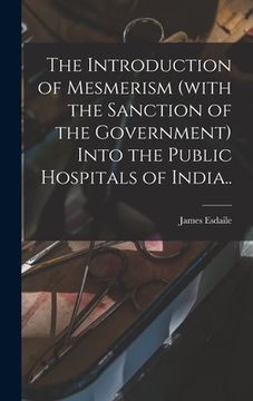 portada The Introduction of Mesmerism (with the Sanction of the Government) Into the Public Hospitals of India.. (en Inglés)