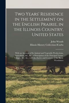 portada Two Years' Residence in the Settlement on the English Prairie, in the Illinois Country, United States: With an Account of Its Animal and Vegetable Pro (en Inglés)