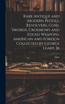 portada Rare Antique and Modern Pistols, Revolvers, Guns, Swords, Crossbows and Edged Weapons, American and Foreign Collected by George Leary, Jr (en Inglés)