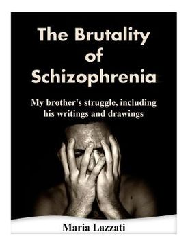 portada The Brutality of Schizophrenia: My brother's struggles, including his writings and drawings (in English)