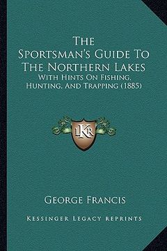 portada the sportsman's guide to the northern lakes: with hints on fishing, hunting, and trapping (1885) (en Inglés)
