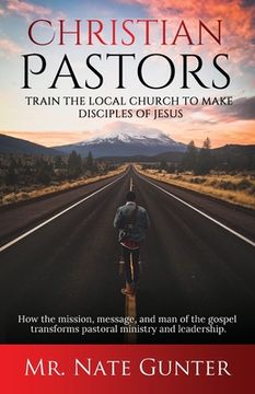 portada Christian Pastors, Train the Local Church to Make Disciples of Jesus: How the mission, message, and man of the gospel transforms pastoral ministry and (in English)