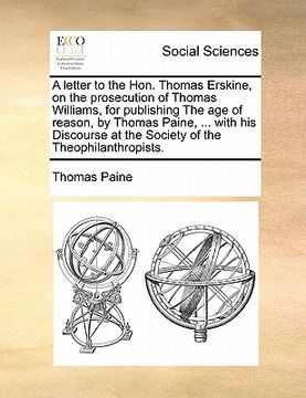 portada a letter to the hon. thomas erskine, on the prosecution of thomas williams, for publishing the age of reason, by thomas paine, ... with his discours (en Inglés)