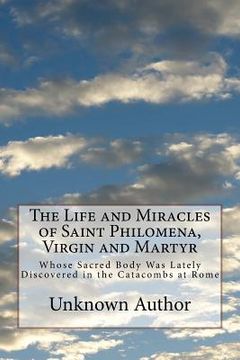 portada The Life and Miracles of Saint Philomena, Virgin and Martyr: Whose Sacred Body Was Lately Discovered in the Catacombs at Rome