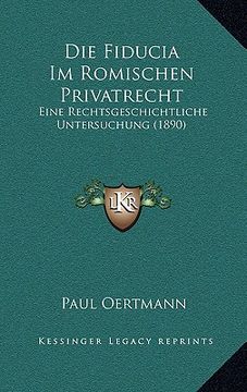 portada Die Fiducia Im Romischen Privatrecht: Eine Rechtsgeschichtliche Untersuchung (1890) (en Alemán)