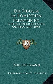 portada Die Fiducia Im Romischen Privatrecht: Eine Rechtsgeschichtliche Untersuchung (1890) (in German)