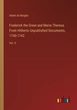 portada Frederick the Great and Maria Theresa. From Hitherto Unpublished Documents, 1740-1742: Vol. II