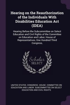 portada Hearing on the Reauthorization of the Individuals With Disabilities Education Act (IDEA): Hearing Before the Subcommittee on Select Education and Civi