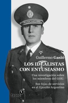 portada Los idealistas con entusiasmo: Una investigación sobre los miembros del GOU. Sus fojas de servicios en el Ejército Argentino (Spanish Edition)